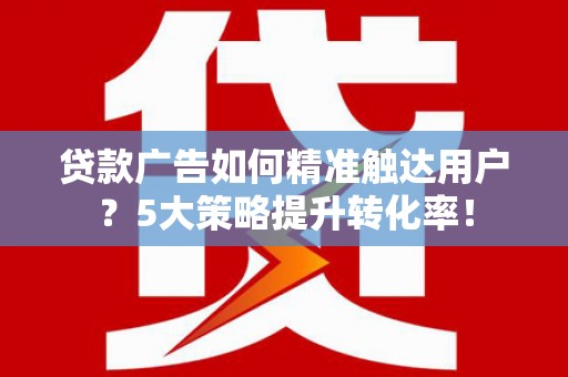 拜泉贷款广告如何精准触达用户？5大策略提升转化率！