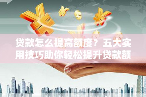 拜泉贷款怎么提高额度？五大实用技巧助你轻松提升贷款额度