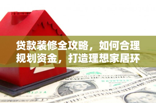 拜泉贷款装修全攻略，如何合理规划资金，打造理想家居环境