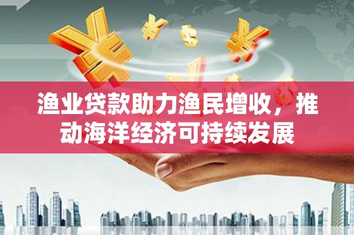 拜泉渔业贷款助力渔民增收，推动海洋经济可持续发展