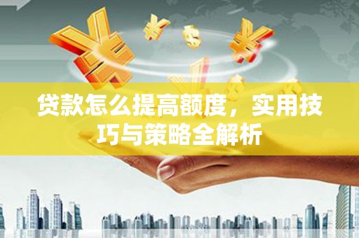 拜泉贷款怎么提高额度，实用技巧与策略全解析