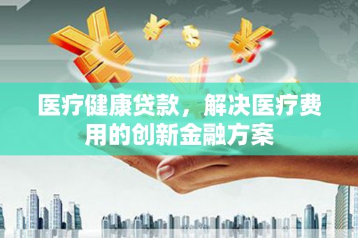 拜泉医疗健康贷款，解决医疗费用的创新金融方案