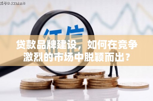 拜泉贷款品牌建设，如何在竞争激烈的市场中脱颖而出？