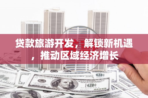 拜泉贷款旅游开发，解锁新机遇，推动区域经济增长