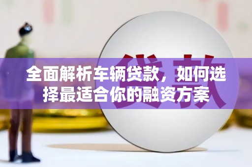 拜泉全面解析车辆贷款，如何选择最适合你的融资方案