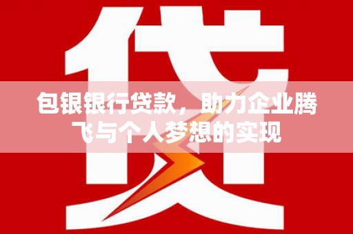 拜泉包银银行贷款，助力企业腾飞与个人梦想的实现