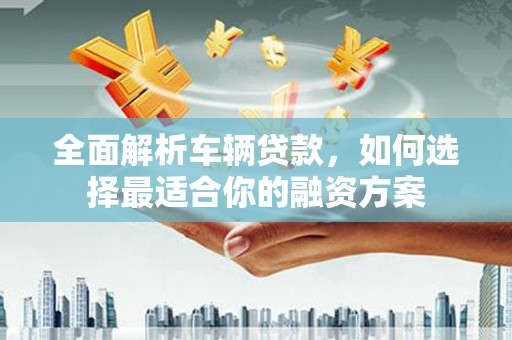 拜泉全面解析车辆贷款，如何选择最适合你的融资方案