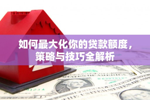 拜泉如何最大化你的贷款额度，策略与技巧全解析