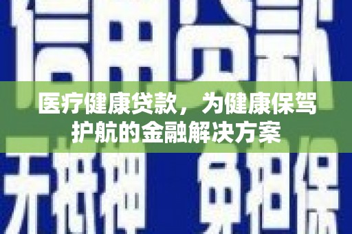 拜泉医疗健康贷款，为健康保驾护航的金融解决方案