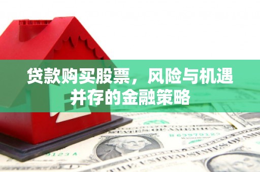 拜泉贷款购买股票，风险与机遇并存的金融策略