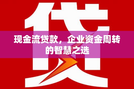 拜泉现金流贷款，企业资金周转的智慧之选