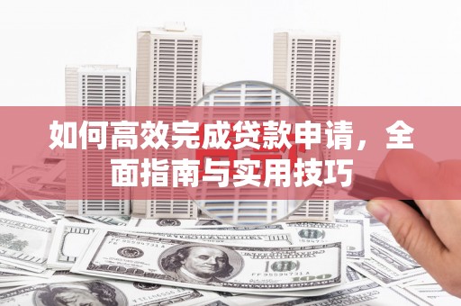 拜泉如何高效完成贷款申请，全面指南与实用技巧