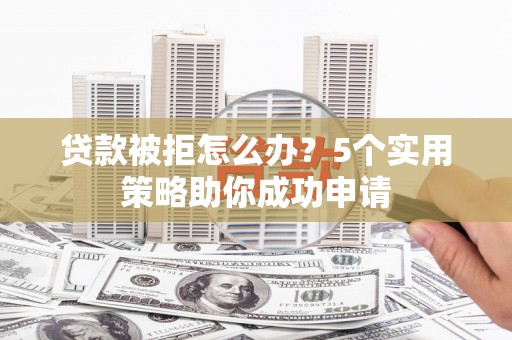 拜泉贷款被拒怎么办？5个实用策略助你成功申请