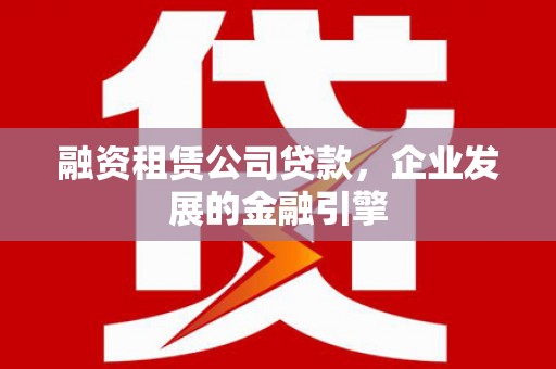 拜泉融资租赁公司贷款，企业发展的金融引擎