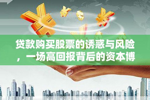 拜泉贷款购买股票的诱惑与风险，一场高回报背后的资本博弈