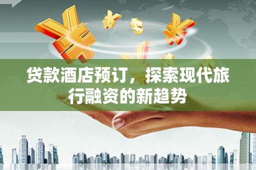 拜泉贷款酒店预订，探索现代旅行融资的新趋势
