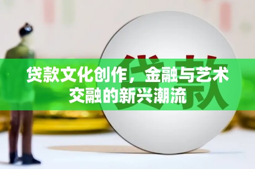 拜泉贷款文化创作，金融与艺术交融的新兴潮流