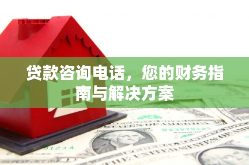 拜泉贷款咨询电话，您的财务指南与解决方案