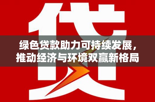 拜泉绿色贷款助力可持续发展，推动经济与环境双赢新格局