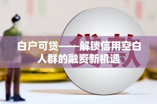 拜泉白户可贷——解锁信用空白人群的融资新机遇