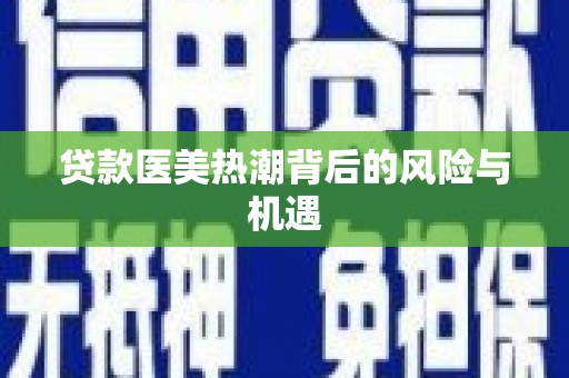拜泉贷款医美热潮背后的风险与机遇