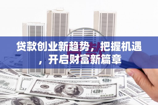 拜泉贷款创业新趋势，把握机遇，开启财富新篇章