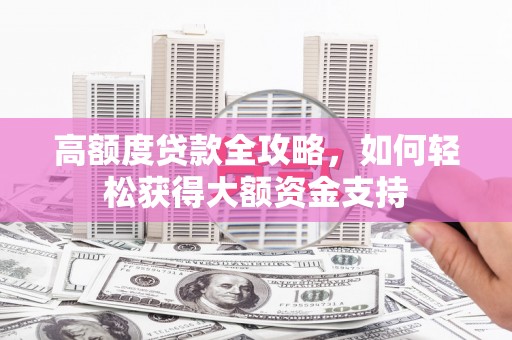 拜泉高额度贷款全攻略，如何轻松获得大额资金支持