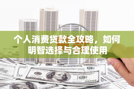 拜泉个人消费贷款全攻略，如何明智选择与合理使用