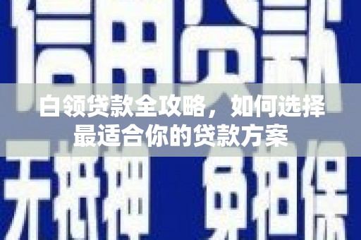 拜泉白领贷款全攻略，如何选择最适合你的贷款方案